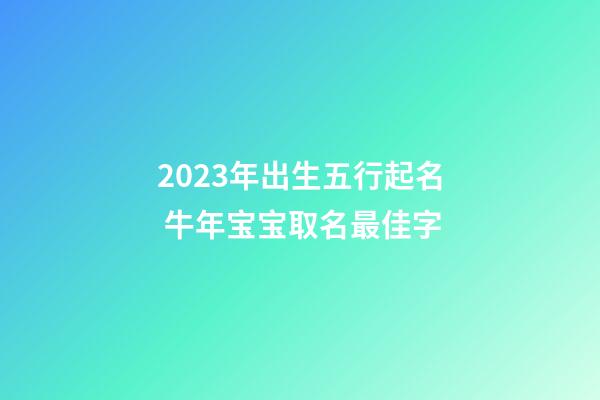 2023年出生五行起名 牛年宝宝取名最佳字